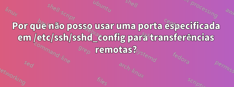 Por que não posso usar uma porta especificada em /etc/ssh/sshd_config para transferências remotas?