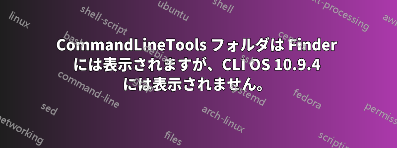 CommandLineTools フォルダは Finder には表示されますが、CLI OS 10.9.4 には表示されません。