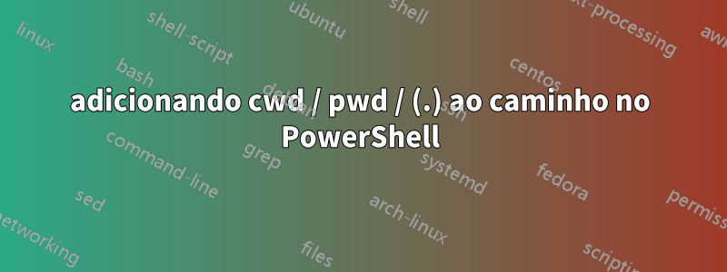 adicionando cwd / pwd / (.) ao caminho no PowerShell