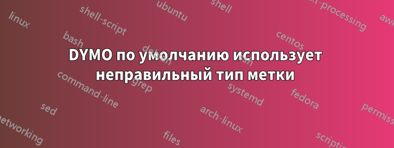 DYMO по умолчанию использует неправильный тип метки