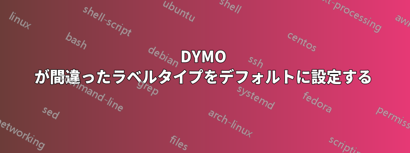 DYMO が間違ったラベルタイプをデフォルトに設定する