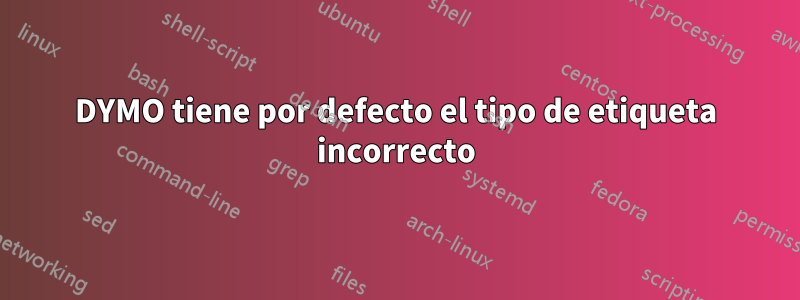 DYMO tiene por defecto el tipo de etiqueta incorrecto
