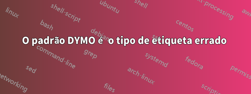 O padrão DYMO é o tipo de etiqueta errado