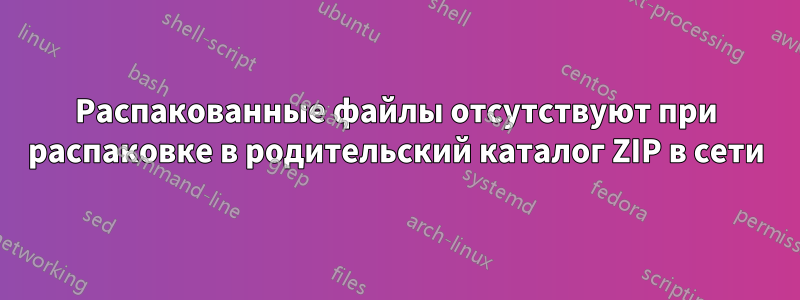 Распакованные файлы отсутствуют при распаковке в родительский каталог ZIP в сети