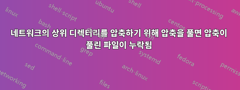 네트워크의 상위 디렉터리를 압축하기 위해 압축을 풀면 압축이 풀린 파일이 누락됨