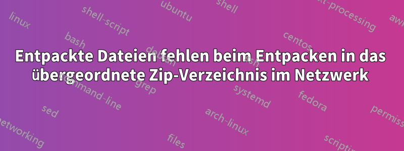 Entpackte Dateien fehlen beim Entpacken in das übergeordnete Zip-Verzeichnis im Netzwerk