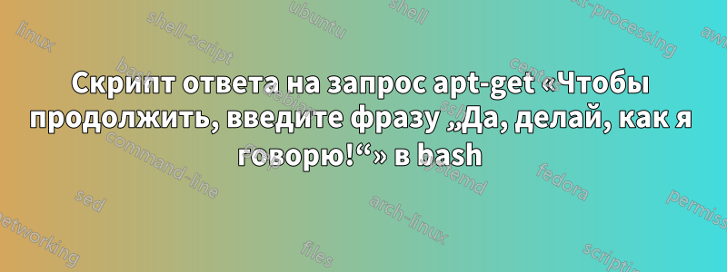 Скрипт ответа на запрос apt-get «Чтобы продолжить, введите фразу „Да, делай, как я говорю!“» в bash