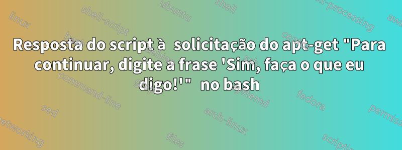 Resposta do script à solicitação do apt-get "Para continuar, digite a frase 'Sim, faça o que eu digo!'" no bash