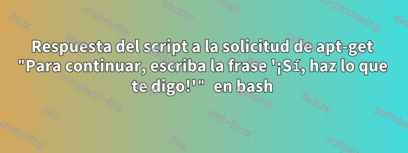 Respuesta del script a la solicitud de apt-get "Para continuar, escriba la frase '¡Sí, haz lo que te digo!'" en bash