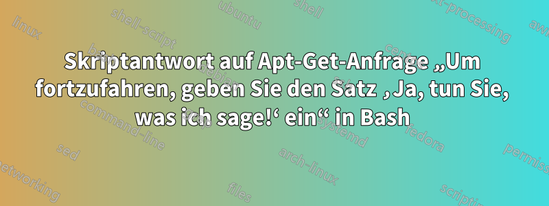 Skriptantwort auf Apt-Get-Anfrage „Um fortzufahren, geben Sie den Satz ‚Ja, tun Sie, was ich sage!‘ ein“ in Bash