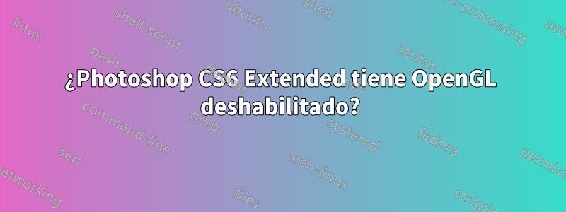 ¿Photoshop CS6 Extended tiene OpenGL deshabilitado?