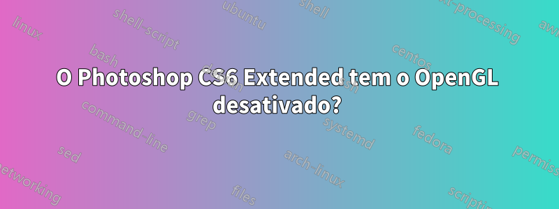 O Photoshop CS6 Extended tem o OpenGL desativado?