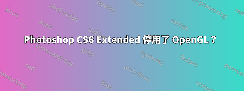 Photoshop CS6 Extended 停用了 OpenGL？