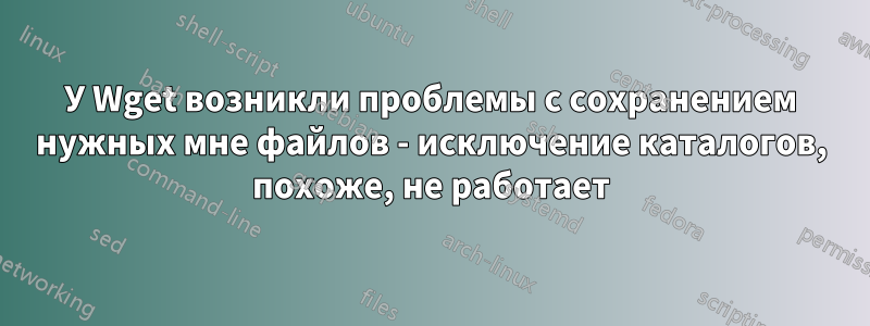 У Wget возникли проблемы с сохранением нужных мне файлов - исключение каталогов, похоже, не работает