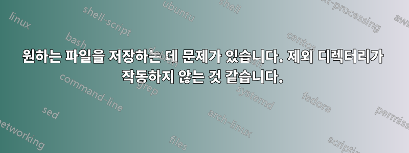 원하는 파일을 저장하는 데 문제가 있습니다. 제외 디렉터리가 작동하지 않는 것 같습니다.