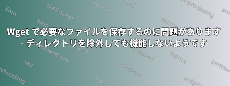 Wget で必要なファイルを保存するのに問題があります - ディレクトリを除外しても機能しないようです