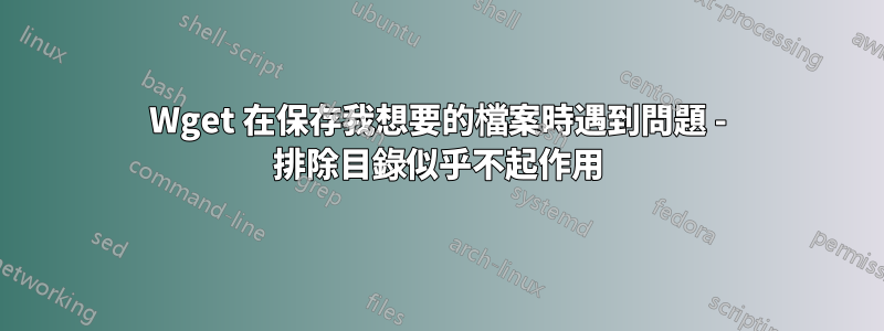 Wget 在保存我想要的檔案時遇到問題 - 排除目錄似乎不起作用