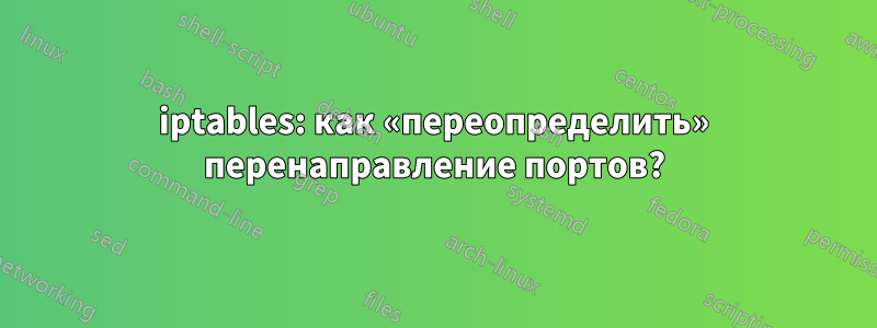 iptables: как «переопределить» перенаправление портов?