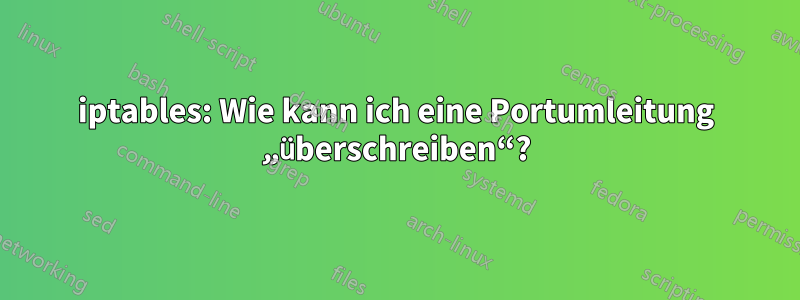 iptables: Wie kann ich eine Portumleitung „überschreiben“?