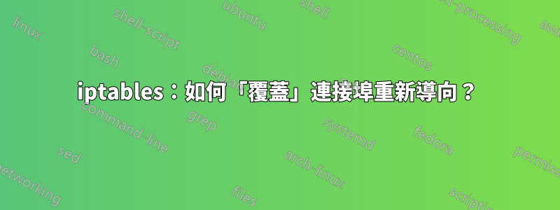 iptables：如何「覆蓋」連接埠重新導向？