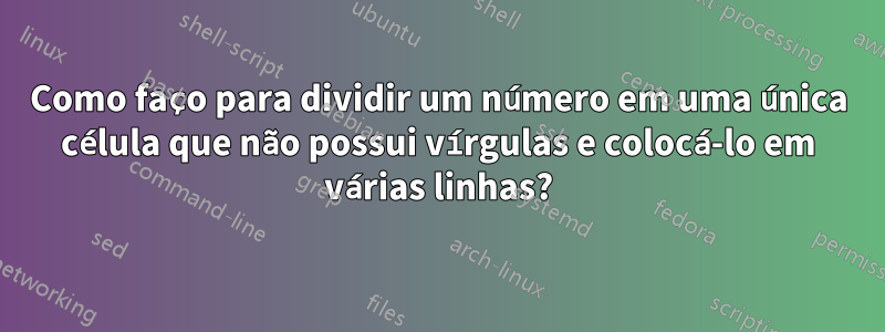 Como faço para dividir um número em uma única célula que não possui vírgulas e colocá-lo em várias linhas?