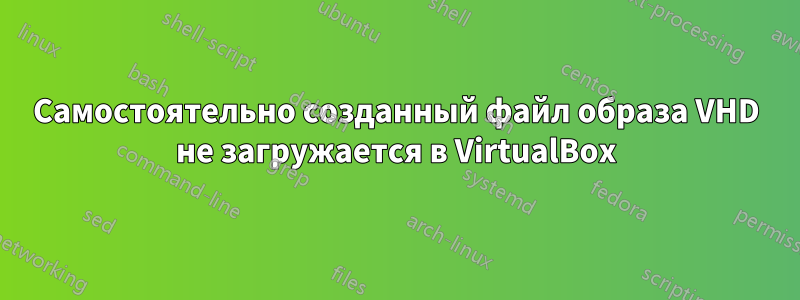 Самостоятельно созданный файл образа VHD не загружается в VirtualBox