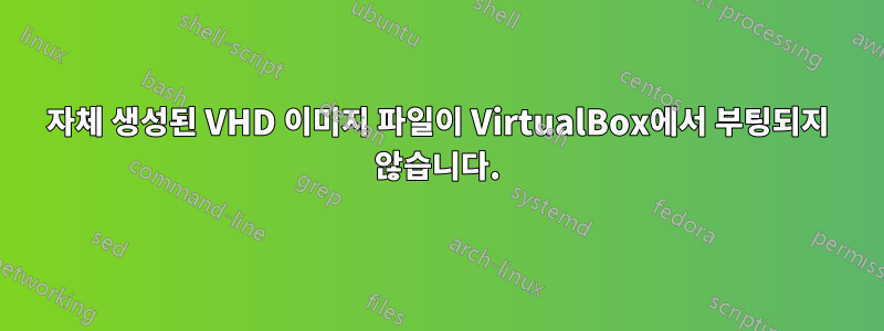 자체 생성된 VHD 이미지 파일이 VirtualBox에서 부팅되지 않습니다.