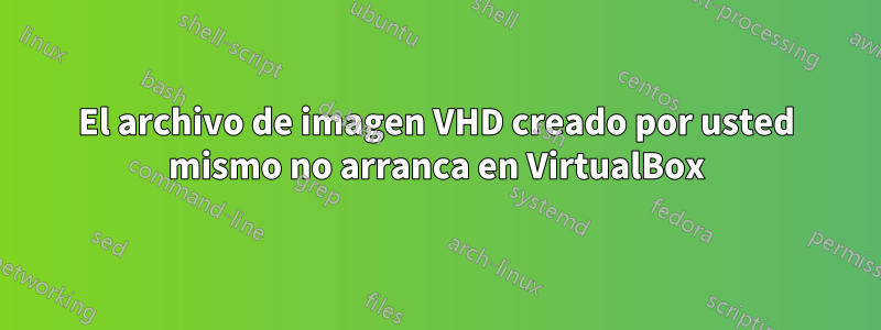 El archivo de imagen VHD creado por usted mismo no arranca en VirtualBox