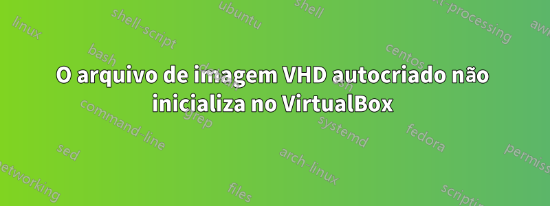 O arquivo de imagem VHD autocriado não inicializa no VirtualBox