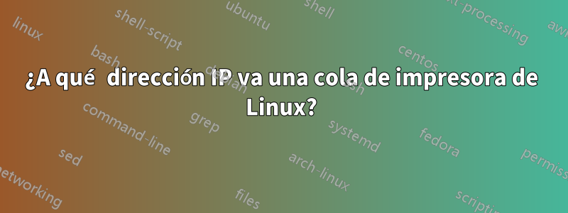 ¿A qué dirección IP va una cola de impresora de Linux?