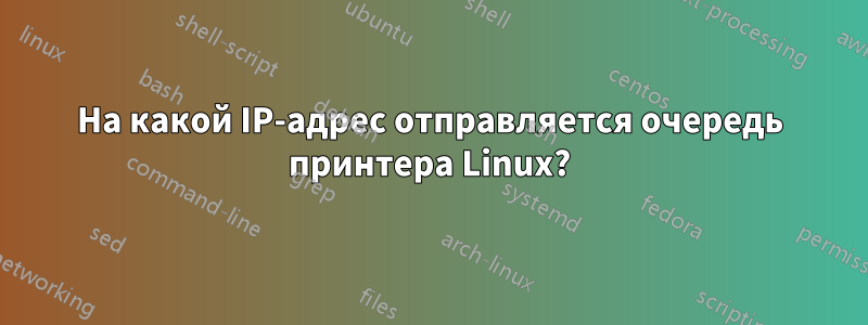 На какой IP-адрес отправляется очередь принтера Linux?