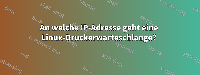 An welche IP-Adresse geht eine Linux-Druckerwarteschlange?