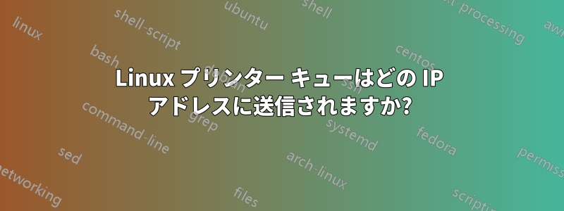 Linux プリンター キューはどの IP アドレスに送信されますか?