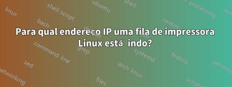 Para qual endereço IP uma fila de impressora Linux está indo?