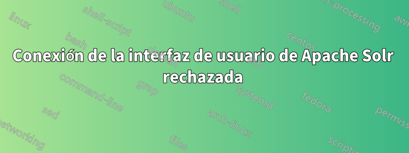 Conexión de la interfaz de usuario de Apache Solr rechazada