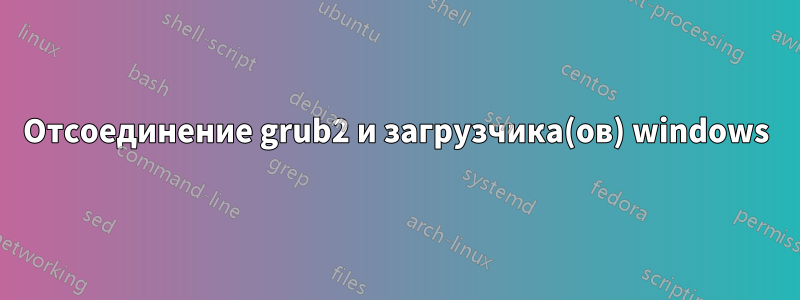 Отсоединение grub2 и загрузчика(ов) windows