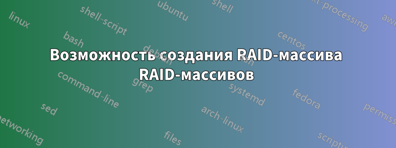 Возможность создания RAID-массива RAID-массивов