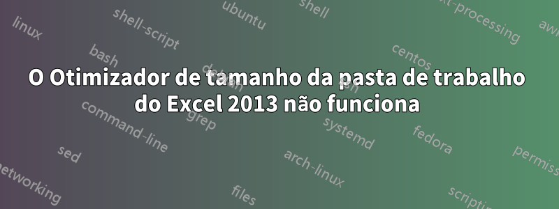 O Otimizador de tamanho da pasta de trabalho do Excel 2013 não funciona