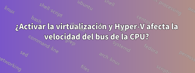 ¿Activar la virtualización y Hyper-V afecta la velocidad del bus de la CPU?