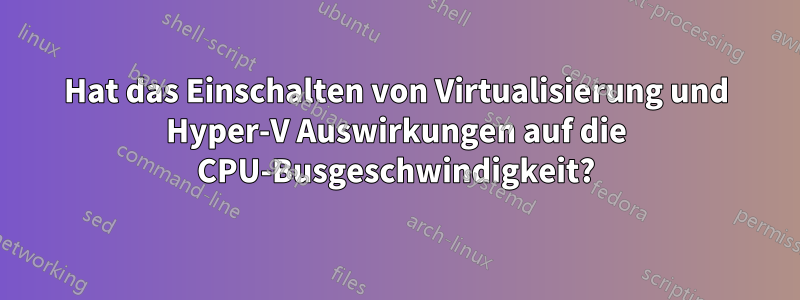 Hat das Einschalten von Virtualisierung und Hyper-V Auswirkungen auf die CPU-Busgeschwindigkeit?