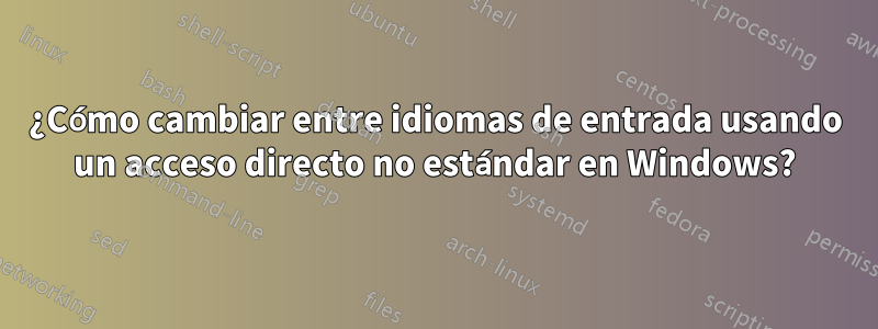 ¿Cómo cambiar entre idiomas de entrada usando un acceso directo no estándar en Windows?