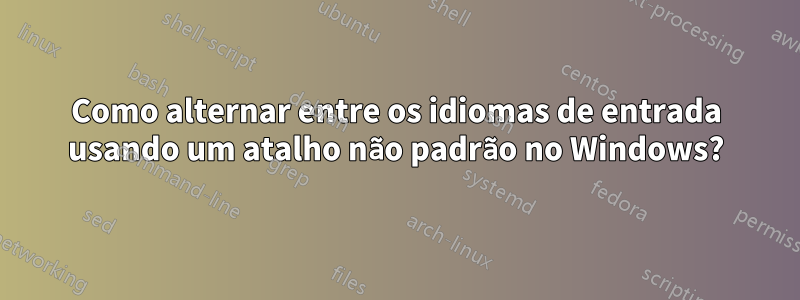 Como alternar entre os idiomas de entrada usando um atalho não padrão no Windows?