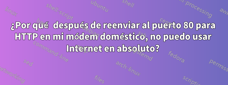 ¿Por qué después de reenviar al puerto 80 para HTTP en mi módem doméstico, no puedo usar Internet en absoluto?