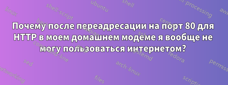 Почему после переадресации на порт 80 для HTTP в моем домашнем модеме я вообще не могу пользоваться интернетом?