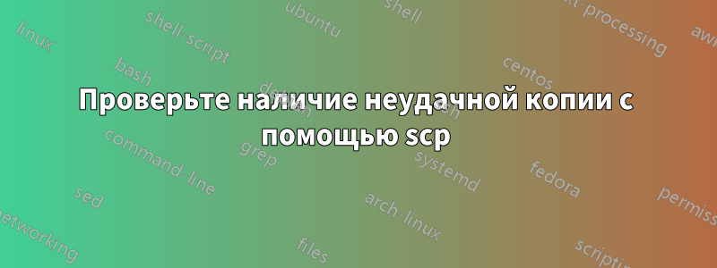 Проверьте наличие неудачной копии с помощью scp