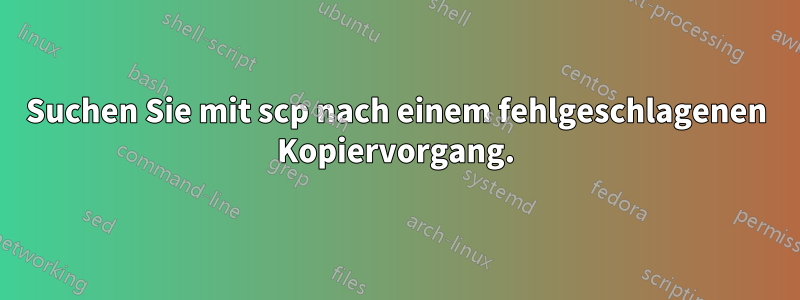 Suchen Sie mit scp nach einem fehlgeschlagenen Kopiervorgang.