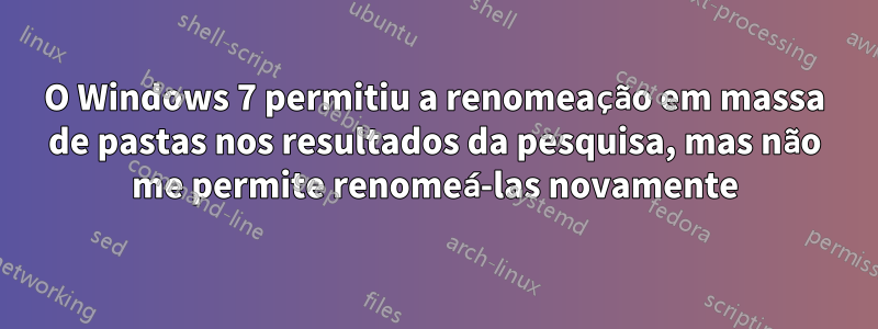 O Windows 7 permitiu a renomeação em massa de pastas nos resultados da pesquisa, mas não me permite renomeá-las novamente