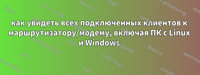 как увидеть всех подключенных клиентов к маршрутизатору/модему, включая ПК с Linux и Windows