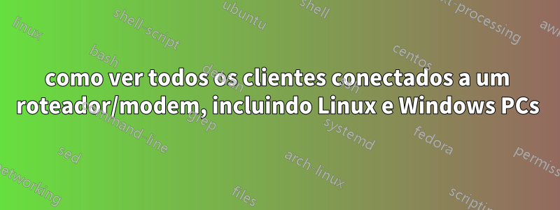 como ver todos os clientes conectados a um roteador/modem, incluindo Linux e Windows PCs