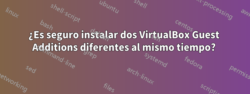 ¿Es seguro instalar dos VirtualBox Guest Additions diferentes al mismo tiempo?